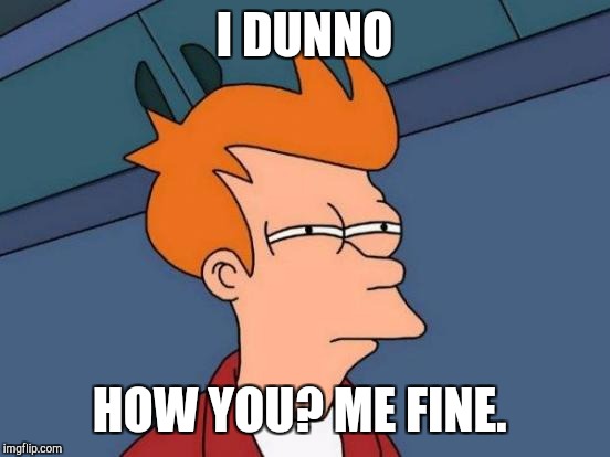 Futurama Fry Meme | I DUNNO HOW YOU? ME FINE. | image tagged in memes,futurama fry | made w/ Imgflip meme maker