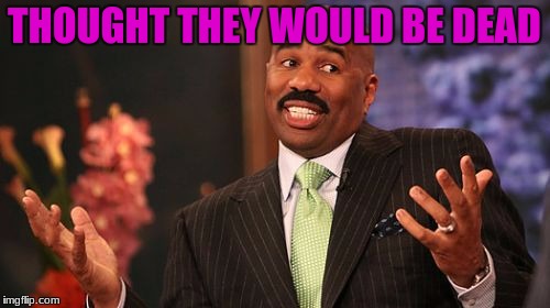 Steve Harvey Meme | THOUGHT THEY WOULD BE DEAD | image tagged in memes,steve harvey | made w/ Imgflip meme maker