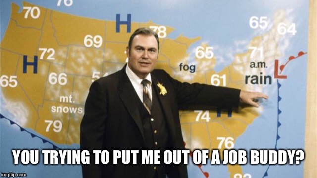 The Forecast Calls For | YOU TRYING TO PUT ME OUT OF A JOB BUDDY? | image tagged in the forecast calls for | made w/ Imgflip meme maker