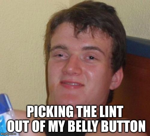 10 Guy Meme | PICKING THE LINT OUT OF MY BELLY BUTTON | image tagged in memes,10 guy | made w/ Imgflip meme maker