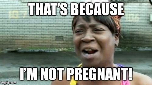 Ain't Nobody Got Time For That Meme | THAT’S BECAUSE I’M NOT PREGNANT! | image tagged in memes,aint nobody got time for that | made w/ Imgflip meme maker