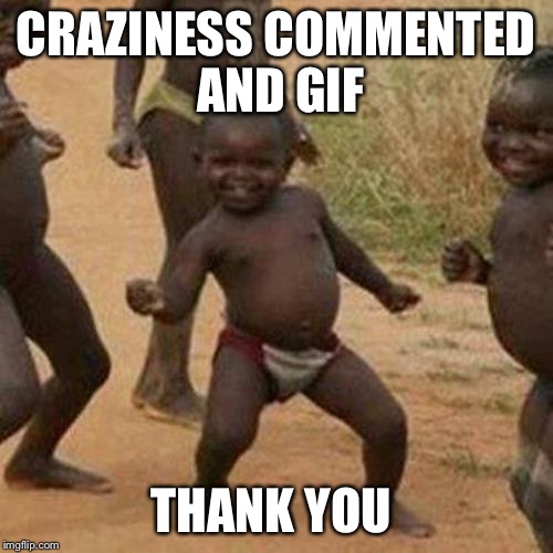 Third World Success Kid Meme | CRAZINESS COMMENTED AND GIF THANK YOU | image tagged in memes,third world success kid | made w/ Imgflip meme maker