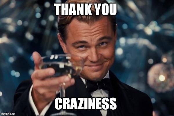 Leonardo Dicaprio Cheers Meme | THANK YOU CRAZINESS | image tagged in memes,leonardo dicaprio cheers | made w/ Imgflip meme maker