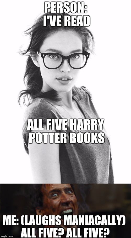Fake Potterheads | PERSON: I'VE READ; ALL FIVE HARRY POTTER BOOKS; ME: (LAUGHS MANIACALLY) ALL FIVE? ALL FIVE? | image tagged in potterhead | made w/ Imgflip meme maker