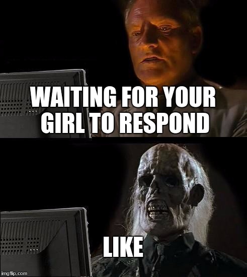 I'll Just Wait Here | WAITING FOR YOUR GIRL TO RESPOND; LIKE | image tagged in memes,ill just wait here | made w/ Imgflip meme maker