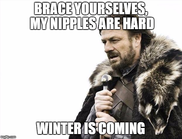 Brace Yourselves X is Coming | BRACE YOURSELVES, MY NIPPLES ARE HARD; WINTER IS COMING | image tagged in memes,brace yourselves x is coming | made w/ Imgflip meme maker