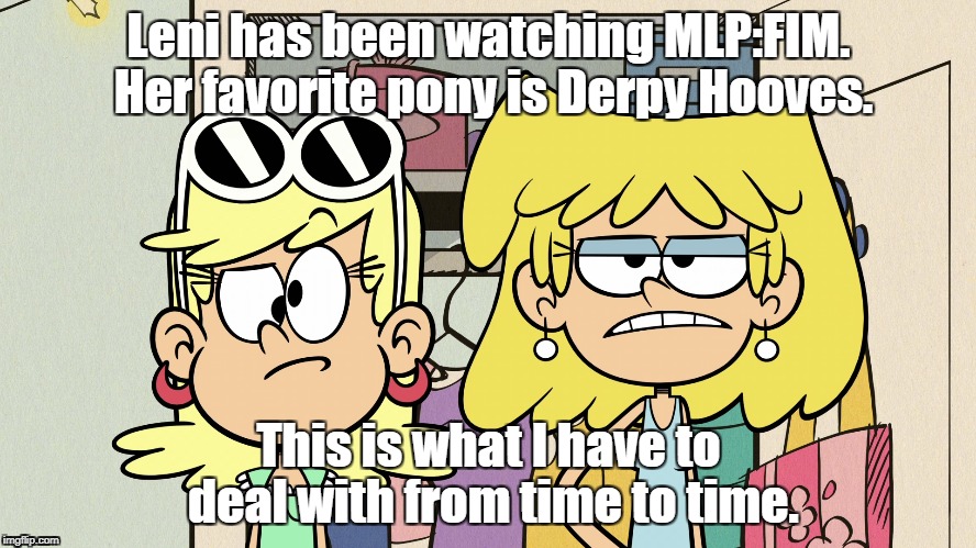 Derpy Leni | Leni has been watching MLP:FIM. Her favorite pony is Derpy Hooves. This is what I have to deal with from time to time. | image tagged in the loud house,mlp fim | made w/ Imgflip meme maker