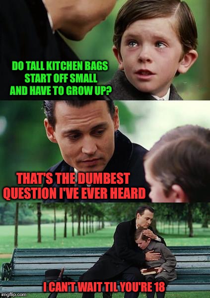 I asked the Walmart cashier | DO TALL KITCHEN BAGS START OFF SMALL AND HAVE TO GROW UP? THAT'S THE DUMBEST QUESTION I'VE EVER HEARD; I CAN'T WAIT TIL YOU'RE 18 | image tagged in memes,finding neverland | made w/ Imgflip meme maker
