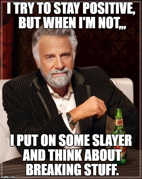 The Most Interesting Man In The World Meme | I TRY TO STAY POSITIVE, BUT WHEN I'M NOT,,, I PUT ON SOME SLAYER AND THINK ABOUT BREAKING STUFF. | image tagged in memes,the most interesting man in the world | made w/ Imgflip meme maker
