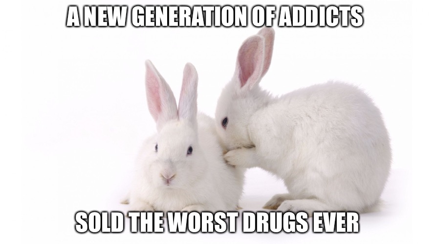 A NEW GENERATION OF ADDICTS; SOLD THE WORST DRUGS EVER | image tagged in white rabbit | made w/ Imgflip meme maker