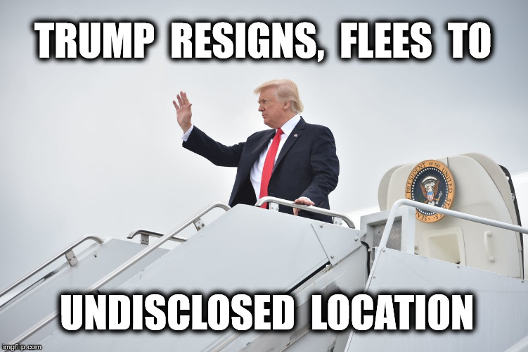 sooner the better | TRUMP  RESIGNS,  FLEES  TO; UNDISCLOSED  LOCATION | image tagged in donald trump,trump,memes,funny memes,politics | made w/ Imgflip meme maker