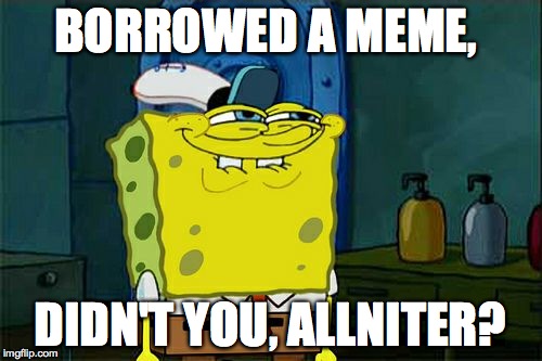 Don't You Squidward Meme | BORROWED A MEME, DIDN'T YOU, ALLNITER? | image tagged in memes,dont you squidward | made w/ Imgflip meme maker