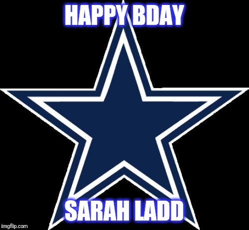 Dallas Cowboys | HAPPY BDAY; SARAH LADD | image tagged in memes,dallas cowboys | made w/ Imgflip meme maker