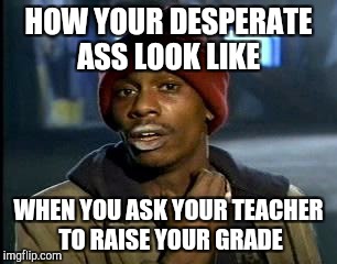 Y'all Got Any More Of That | HOW YOUR DESPERATE ASS LOOK LIKE; WHEN YOU ASK YOUR TEACHER TO RAISE YOUR GRADE | image tagged in memes,yall got any more of | made w/ Imgflip meme maker