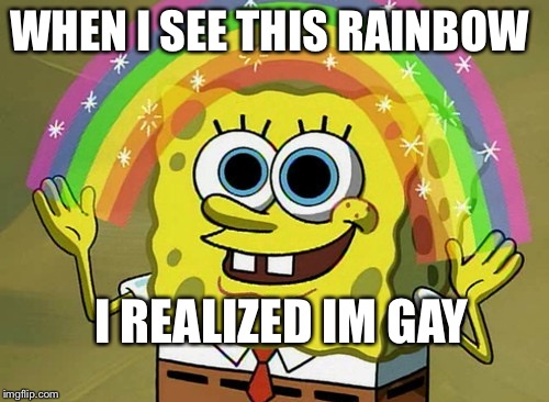 Imagination Spongebob | WHEN I SEE THIS RAINBOW; I REALIZED IM GAY | image tagged in memes,imagination spongebob | made w/ Imgflip meme maker