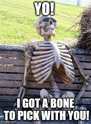 Waiting Skeleton | YO! I GOT A BONE TO PICK WITH YOU! | image tagged in memes,waiting skeleton | made w/ Imgflip meme maker