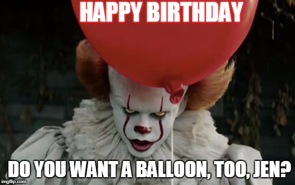 HAPPY BIRTHDAY; DO YOU WANT A BALLOON, TOO, JEN? | image tagged in happy birthday | made w/ Imgflip meme maker
