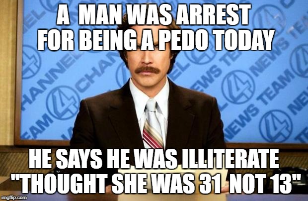 BREAKING NEWS | A  MAN WAS ARREST FOR BEING A PEDO TODAY; HE SAYS HE WAS ILLITERATE "THOUGHT SHE WAS 31  NOT 13" | image tagged in breaking news | made w/ Imgflip meme maker