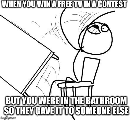 Table Flip Guy | WHEN YOU WIN A FREE TV IN A CONTEST; BUT YOU WERE IN THE BATHROOM SO THEY GAVE IT TO SOMEONE ELSE | image tagged in memes,table flip guy | made w/ Imgflip meme maker