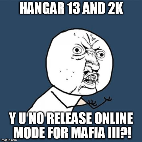 Y U No Meme | HANGAR 13 AND 2K; Y U NO RELEASE ONLINE MODE FOR MAFIA III?! | image tagged in memes,y u no | made w/ Imgflip meme maker