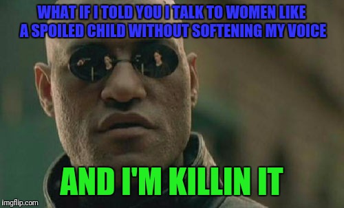 Matrix Morpheus Meme | WHAT IF I TOLD YOU I TALK TO WOMEN LIKE A SPOILED CHILD WITHOUT SOFTENING MY VOICE; AND I'M KILLIN IT | image tagged in memes,matrix morpheus | made w/ Imgflip meme maker