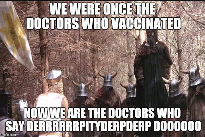 monty vax | WE WERE ONCE THE DOCTORS WHO VACCINATED; NOW WE ARE THE DOCTORS WHO SAY DERRRRRRPITYDERPDERP DOOOOOO | image tagged in monty python | made w/ Imgflip meme maker