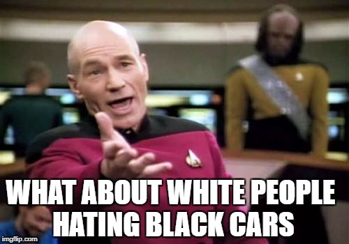 Picard Wtf Meme | WHAT ABOUT WHITE PEOPLE HATING BLACK CARS | image tagged in memes,picard wtf | made w/ Imgflip meme maker