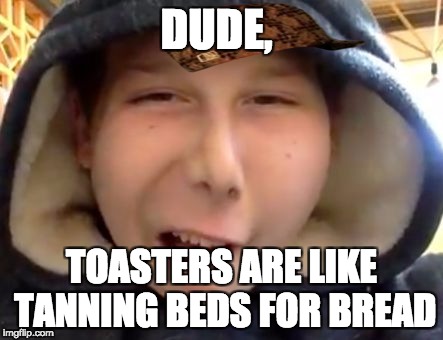 retar | DUDE, TOASTERS ARE LIKE TANNING BEDS FOR BREAD | image tagged in retar,scumbag | made w/ Imgflip meme maker