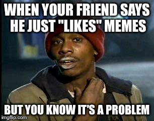 Y'all Got Any More Of That | WHEN YOUR FRIEND SAYS HE JUST "LIKES" MEMES; BUT YOU KNOW IT'S A PROBLEM | image tagged in memes,yall got any more of | made w/ Imgflip meme maker