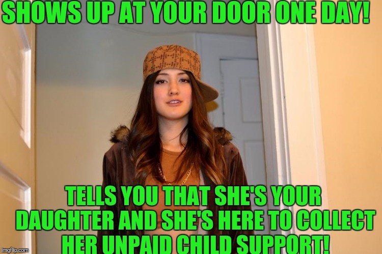 Scumbag Stephanie  | SHOWS UP AT YOUR DOOR ONE DAY! TELLS YOU THAT SHE'S YOUR DAUGHTER AND SHE'S HERE TO COLLECT HER UNPAID CHILD SUPPORT! | image tagged in scumbag stephanie | made w/ Imgflip meme maker