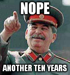 Stalin says | NOPE; ANOTHER TEN YEARS | image tagged in stalin says | made w/ Imgflip meme maker