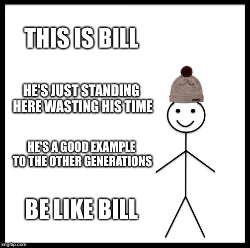 Be Like Bill Meme | THIS IS BILL; HE'S JUST STANDING HERE WASTING HIS TIME; HE'S A GOOD EXAMPLE TO THE OTHER GENERATIONS; BE LIKE BILL | image tagged in memes,be like bill | made w/ Imgflip meme maker
