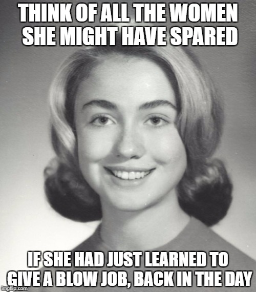 I'm not saying she is responsible for Bill being a rapist - so don't get triggered | THINK OF ALL THE WOMEN SHE MIGHT HAVE SPARED; IF SHE HAD JUST LEARNED TO GIVE A BLOW JOB, BACK IN THE DAY | image tagged in hillary young | made w/ Imgflip meme maker