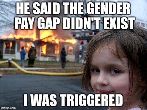 Disaster Girl | HE SAID THE GENDER PAY GAP DIDN'T EXIST; I WAS TRIGGERED | image tagged in memes,disaster girl | made w/ Imgflip meme maker