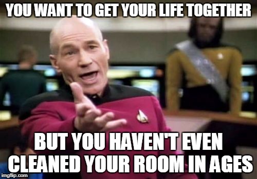 Picard Wtf | YOU WANT TO GET YOUR LIFE TOGETHER; BUT YOU HAVEN'T EVEN CLEANED YOUR ROOM IN AGES | image tagged in memes,picard wtf | made w/ Imgflip meme maker