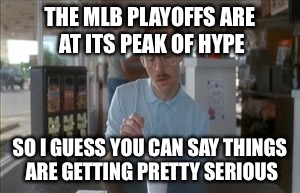 So I Guess You Can Say Things Are Getting Pretty Serious Meme | THE MLB PLAYOFFS ARE AT ITS PEAK OF HYPE; SO I GUESS YOU CAN SAY THINGS ARE GETTING PRETTY SERIOUS | image tagged in memes,so i guess you can say things are getting pretty serious | made w/ Imgflip meme maker