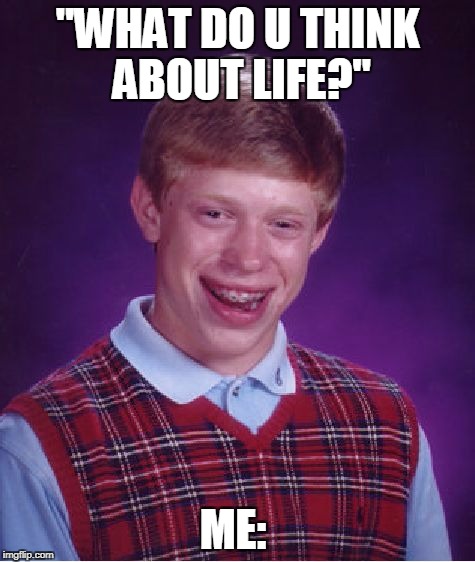 Bad Luck Brian Meme | "WHAT DO U THINK ABOUT LIFE?"; ME: | image tagged in memes,bad luck brian | made w/ Imgflip meme maker