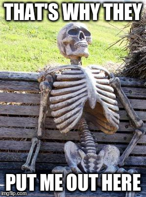 Waiting Skeleton Meme | THAT'S WHY THEY PUT ME OUT HERE | image tagged in memes,waiting skeleton | made w/ Imgflip meme maker