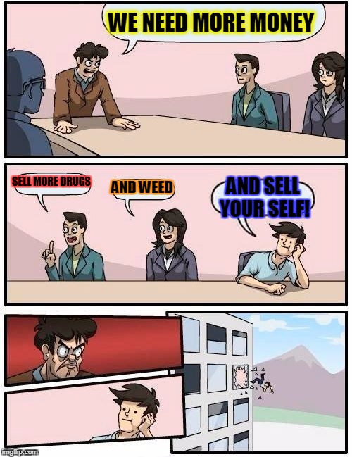 When you get a new job | WE NEED MORE MONEY; SELL MORE DRUGS; AND WEED; AND SELL YOUR SELF! | image tagged in memes,boardroom meeting suggestion | made w/ Imgflip meme maker