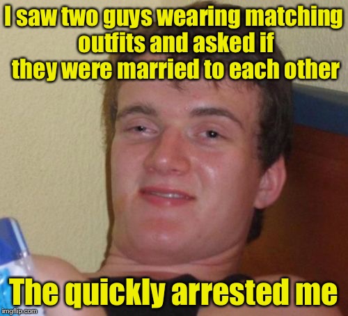 10 Guy | I saw two guys wearing matching outfits and asked if they were married to each other; The quickly arrested me | image tagged in memes,10 guy | made w/ Imgflip meme maker