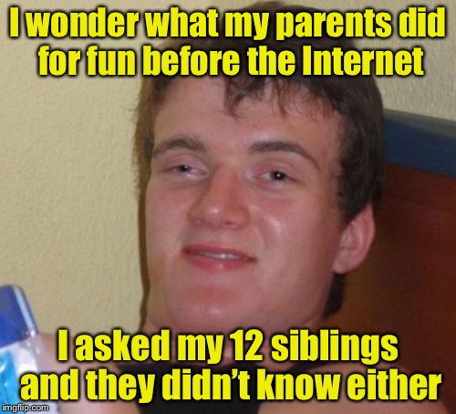10 Guy Meme | I wonder what my parents did for fun before the Internet; I asked my 12 siblings and they didn’t know either | image tagged in memes,10 guy | made w/ Imgflip meme maker