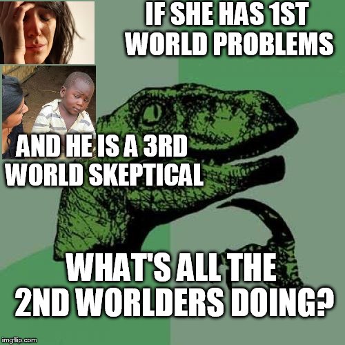 where are all the 2nd worlders at? | IF SHE HAS 1ST WORLD PROBLEMS; AND HE IS A 3RD WORLD SKEPTICAL; WHAT'S ALL THE 2ND WORLDERS DOING? | image tagged in memes,philosoraptor | made w/ Imgflip meme maker