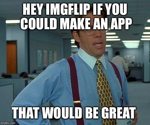 That Would Be Great Meme | HEY IMGFLIP IF YOU COULD MAKE AN APP; THAT WOULD BE GREAT | image tagged in memes,that would be great | made w/ Imgflip meme maker