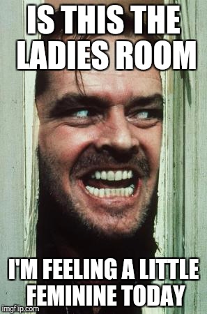 Here's Johnny | IS THIS THE LADIES ROOM; I'M FEELING A LITTLE FEMININE TODAY | image tagged in memes,heres johnny | made w/ Imgflip meme maker