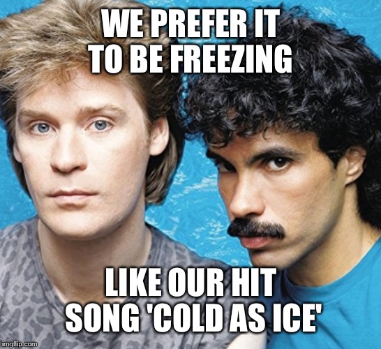 WE PREFER IT TO BE FREEZING LIKE OUR HIT SONG 'COLD AS ICE' | made w/ Imgflip meme maker