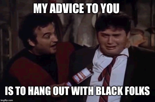 MY ADVICE TO YOU IS TO HANG OUT WITH BLACK FOLKS | made w/ Imgflip meme maker