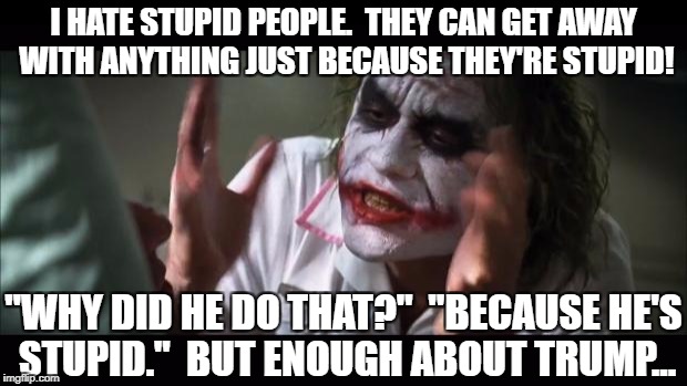 And everybody loses their minds | I HATE STUPID PEOPLE.  THEY CAN GET AWAY WITH ANYTHING JUST BECAUSE THEY'RE STUPID! "WHY DID HE DO THAT?"  "BECAUSE HE'S STUPID."  BUT ENOUGH ABOUT TRUMP... | image tagged in memes,and everybody loses their minds,stupid people,stupid,stupid trump | made w/ Imgflip meme maker