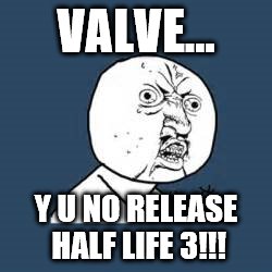 Y U NO | VALVE... Y U NO RELEASE HALF LIFE 3!!! | image tagged in meme | made w/ Imgflip meme maker