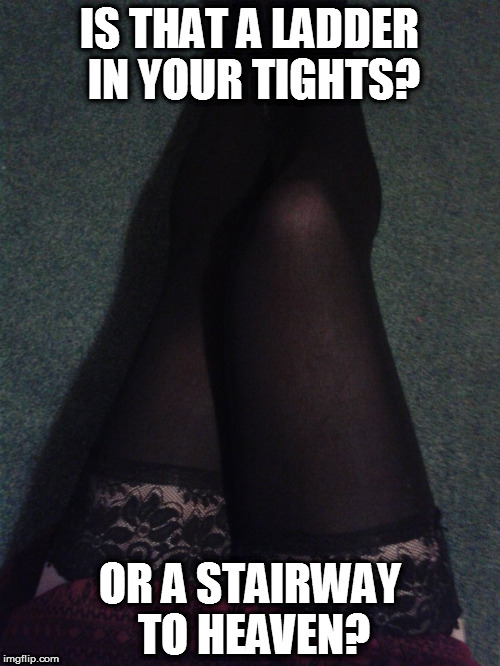 Heaven | IS THAT A LADDER IN YOUR TIGHTS? OR A STAIRWAY TO HEAVEN? | image tagged in sexy legs,oblivious hot girl,sexy girl,legs,sexy,gifs sexy hot pretty beautiful gorgeous | made w/ Imgflip meme maker
