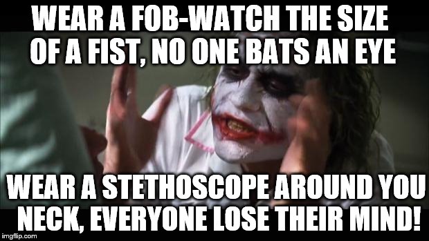 And everybody loses their minds | WEAR A FOB-WATCH THE SIZE OF A FIST, NO ONE BATS AN EYE; WEAR A STETHOSCOPE AROUND YOU NECK, EVERYONE LOSE THEIR MIND! | image tagged in memes,and everybody loses their minds | made w/ Imgflip meme maker